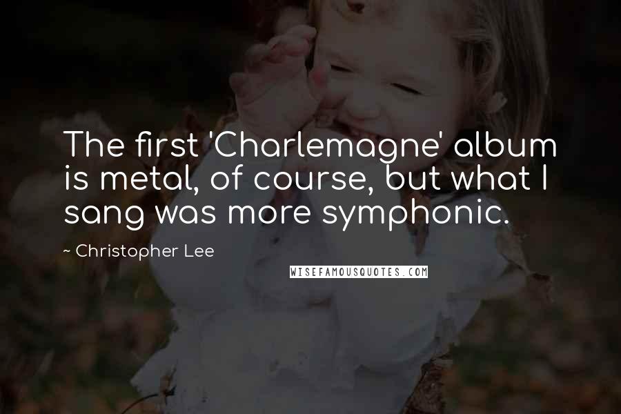 Christopher Lee Quotes: The first 'Charlemagne' album is metal, of course, but what I sang was more symphonic.