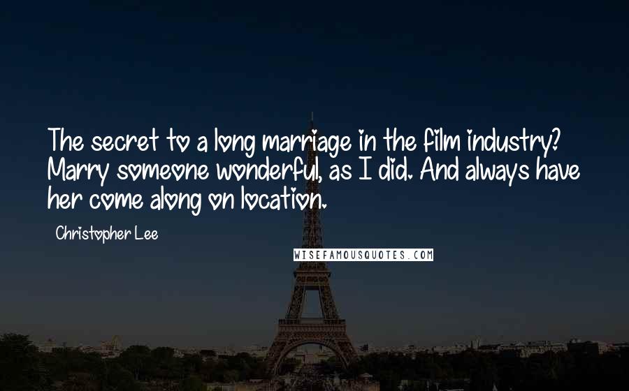 Christopher Lee Quotes: The secret to a long marriage in the film industry? Marry someone wonderful, as I did. And always have her come along on location.