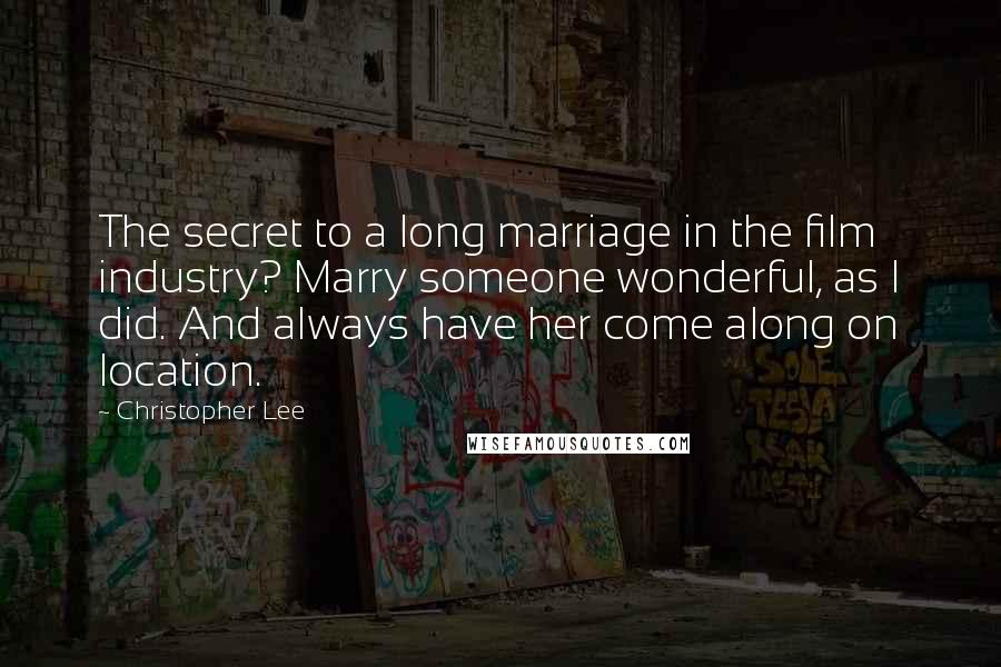 Christopher Lee Quotes: The secret to a long marriage in the film industry? Marry someone wonderful, as I did. And always have her come along on location.