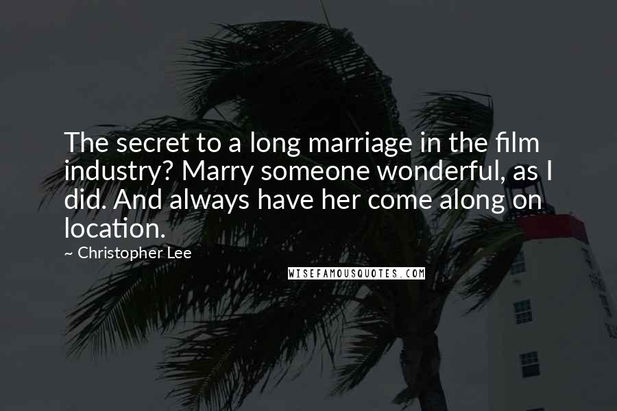 Christopher Lee Quotes: The secret to a long marriage in the film industry? Marry someone wonderful, as I did. And always have her come along on location.