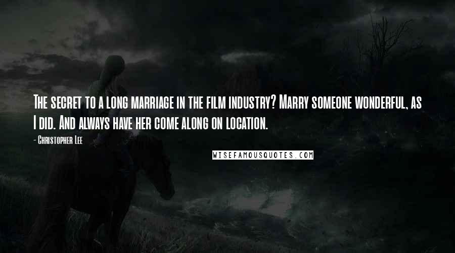 Christopher Lee Quotes: The secret to a long marriage in the film industry? Marry someone wonderful, as I did. And always have her come along on location.