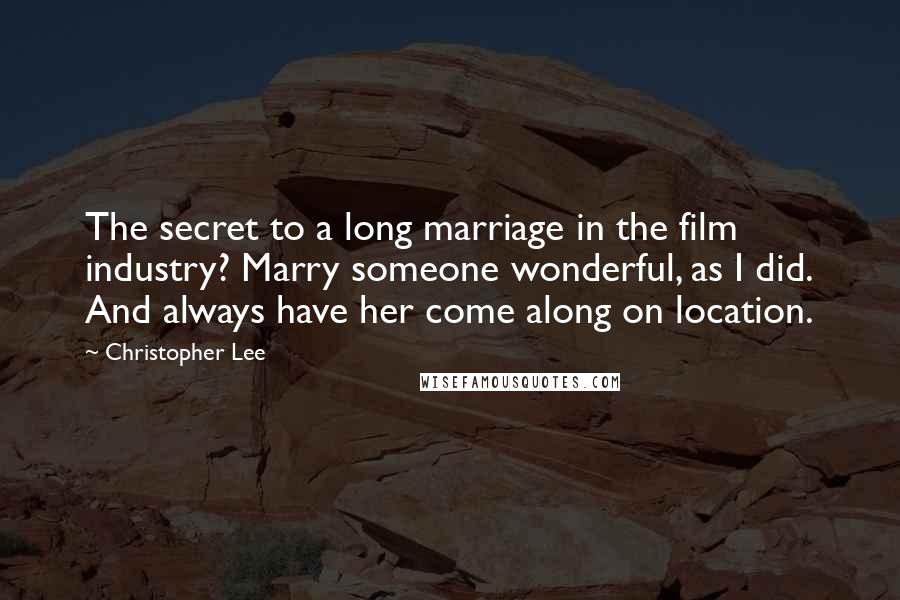 Christopher Lee Quotes: The secret to a long marriage in the film industry? Marry someone wonderful, as I did. And always have her come along on location.