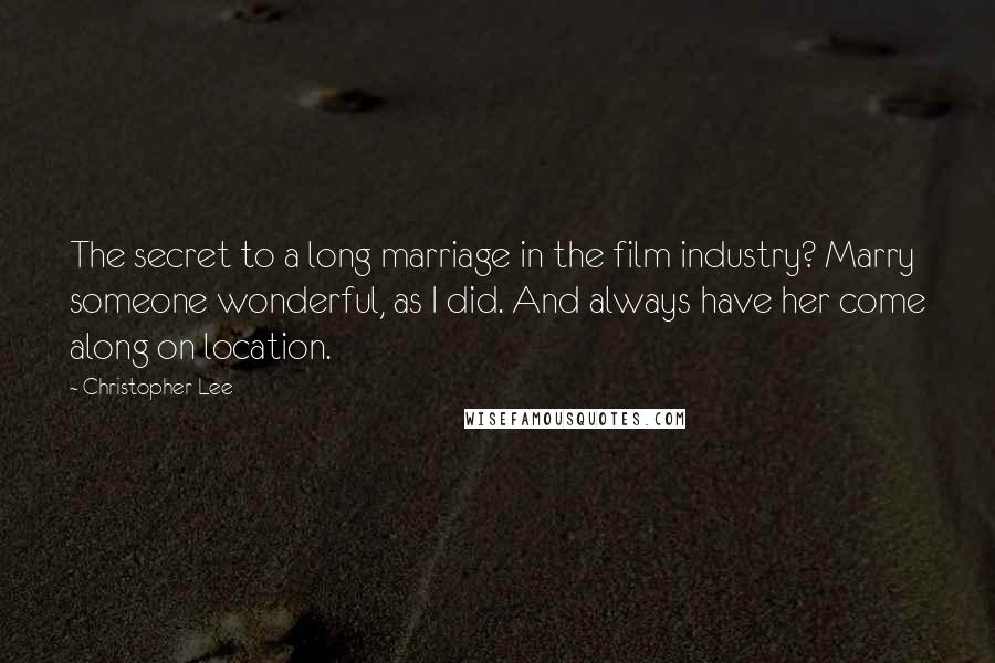 Christopher Lee Quotes: The secret to a long marriage in the film industry? Marry someone wonderful, as I did. And always have her come along on location.