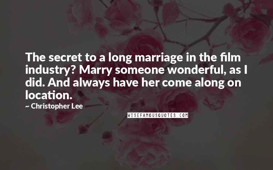 Christopher Lee Quotes: The secret to a long marriage in the film industry? Marry someone wonderful, as I did. And always have her come along on location.