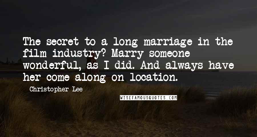 Christopher Lee Quotes: The secret to a long marriage in the film industry? Marry someone wonderful, as I did. And always have her come along on location.