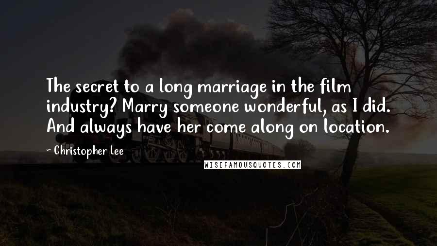 Christopher Lee Quotes: The secret to a long marriage in the film industry? Marry someone wonderful, as I did. And always have her come along on location.