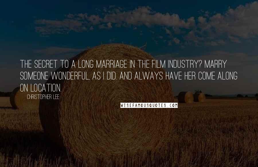 Christopher Lee Quotes: The secret to a long marriage in the film industry? Marry someone wonderful, as I did. And always have her come along on location.