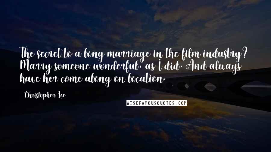 Christopher Lee Quotes: The secret to a long marriage in the film industry? Marry someone wonderful, as I did. And always have her come along on location.