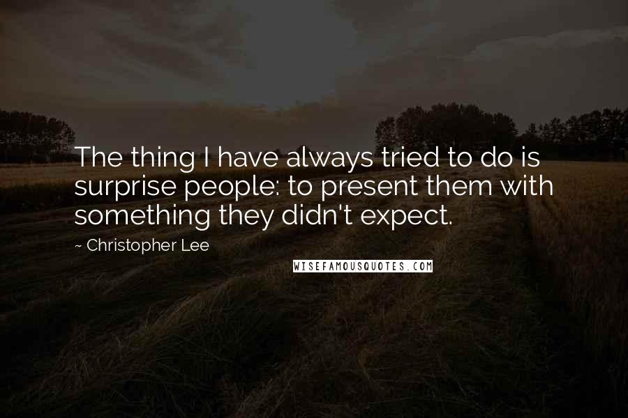 Christopher Lee Quotes: The thing I have always tried to do is surprise people: to present them with something they didn't expect.