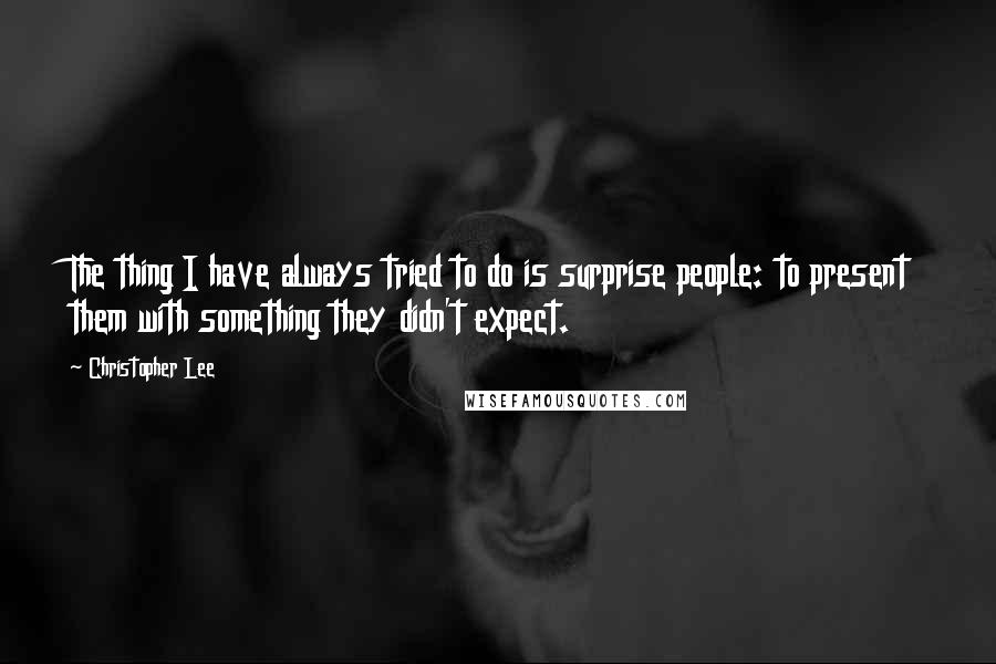 Christopher Lee Quotes: The thing I have always tried to do is surprise people: to present them with something they didn't expect.