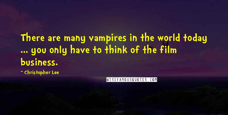 Christopher Lee Quotes: There are many vampires in the world today ... you only have to think of the film business.