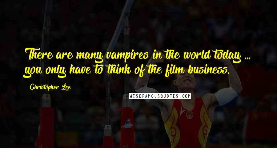 Christopher Lee Quotes: There are many vampires in the world today ... you only have to think of the film business.