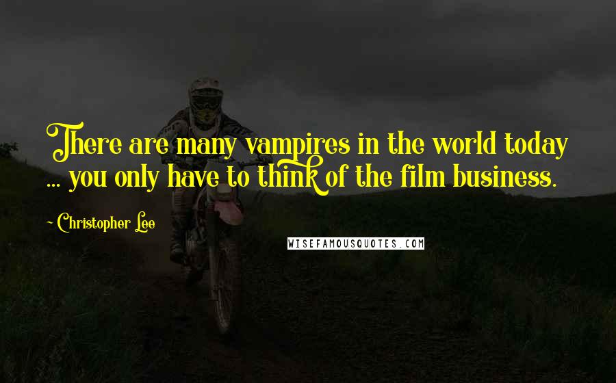 Christopher Lee Quotes: There are many vampires in the world today ... you only have to think of the film business.