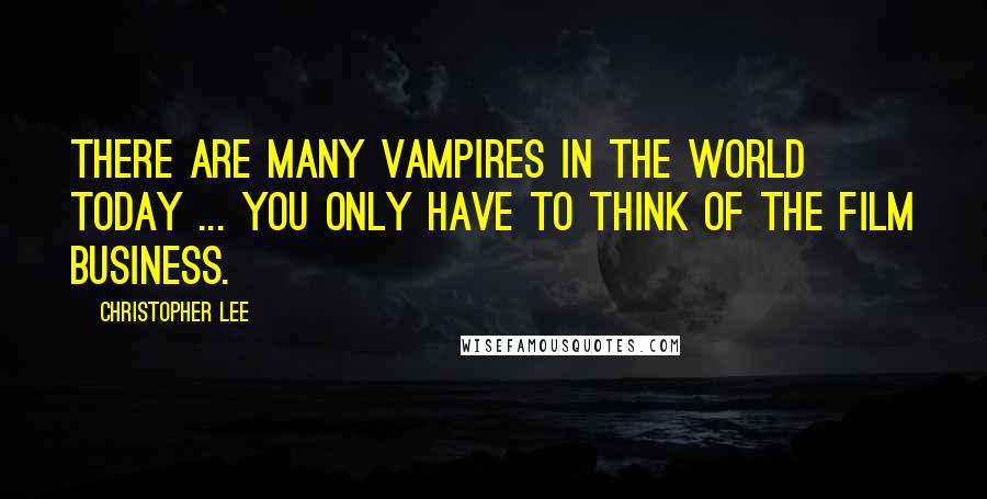 Christopher Lee Quotes: There are many vampires in the world today ... you only have to think of the film business.