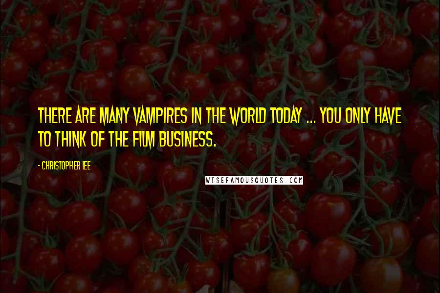 Christopher Lee Quotes: There are many vampires in the world today ... you only have to think of the film business.