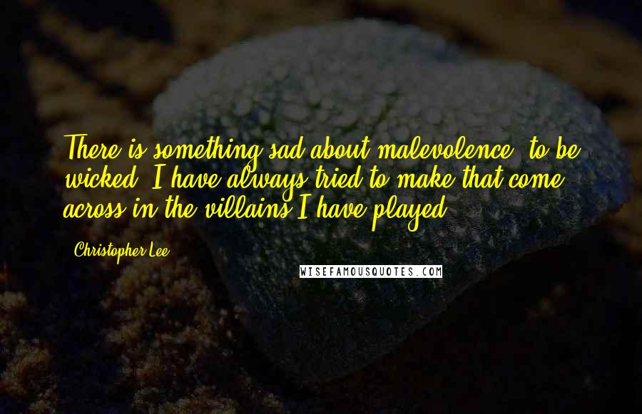 Christopher Lee Quotes: There is something sad about malevolence, to be wicked. I have always tried to make that come across in the villains I have played.