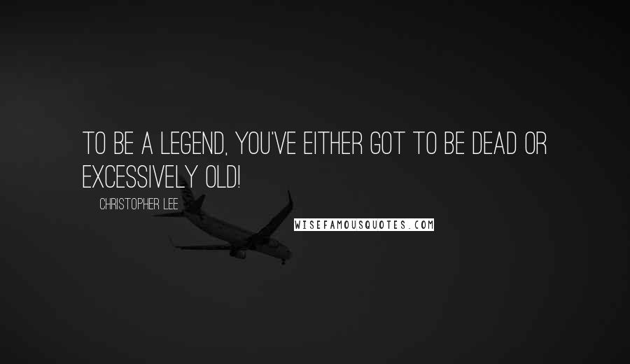 Christopher Lee Quotes: To be a legend, you've either got to be dead or excessively old!