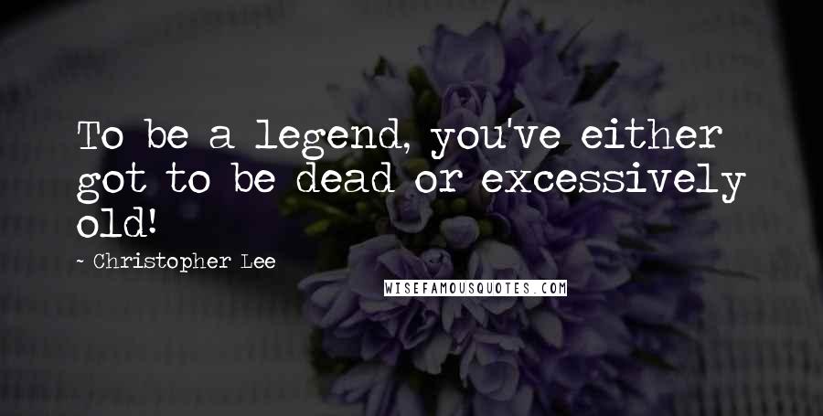 Christopher Lee Quotes: To be a legend, you've either got to be dead or excessively old!