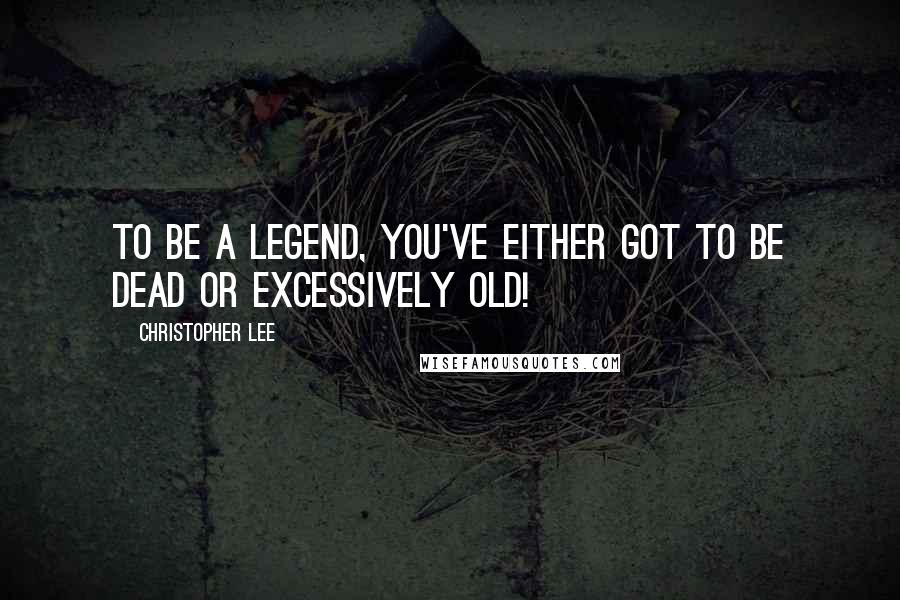 Christopher Lee Quotes: To be a legend, you've either got to be dead or excessively old!
