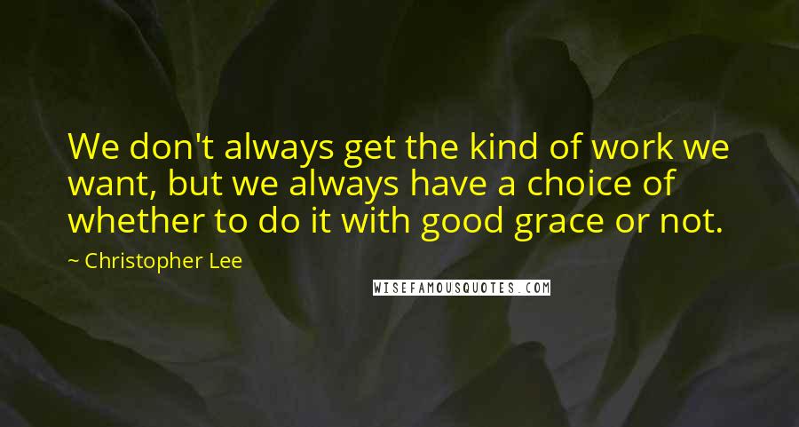 Christopher Lee Quotes: We don't always get the kind of work we want, but we always have a choice of whether to do it with good grace or not.