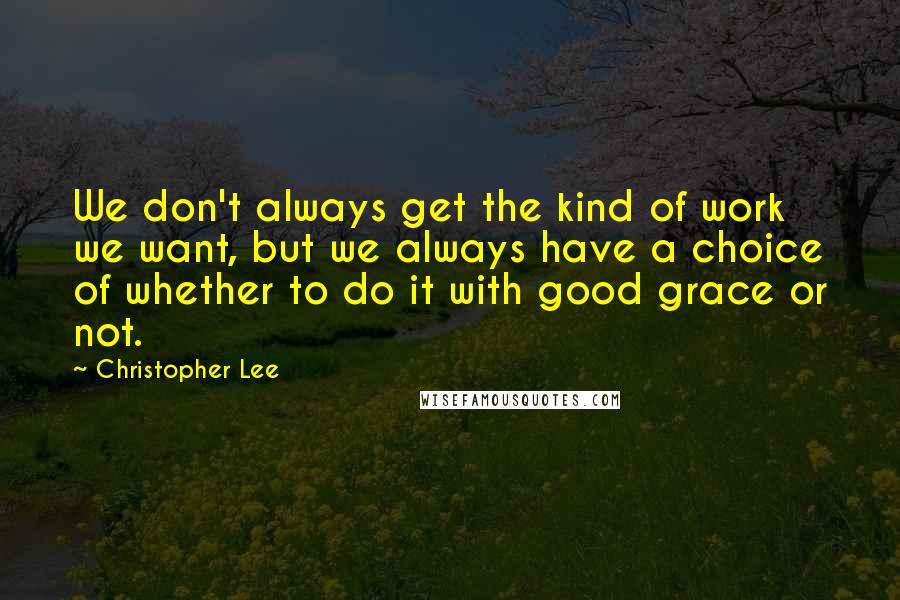 Christopher Lee Quotes: We don't always get the kind of work we want, but we always have a choice of whether to do it with good grace or not.