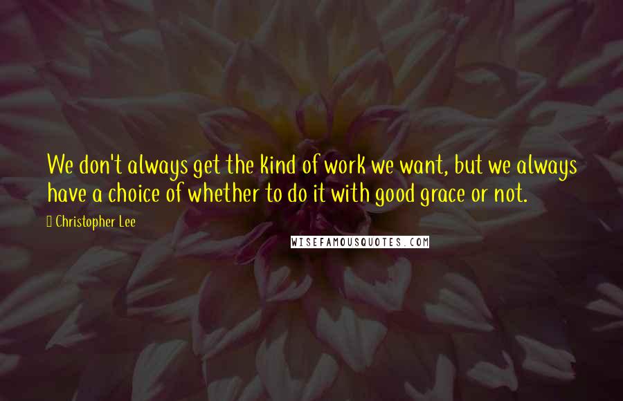 Christopher Lee Quotes: We don't always get the kind of work we want, but we always have a choice of whether to do it with good grace or not.