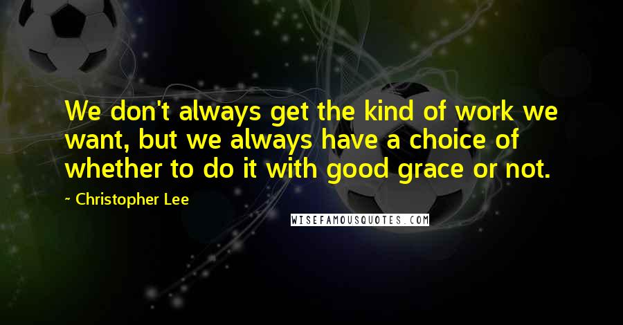 Christopher Lee Quotes: We don't always get the kind of work we want, but we always have a choice of whether to do it with good grace or not.