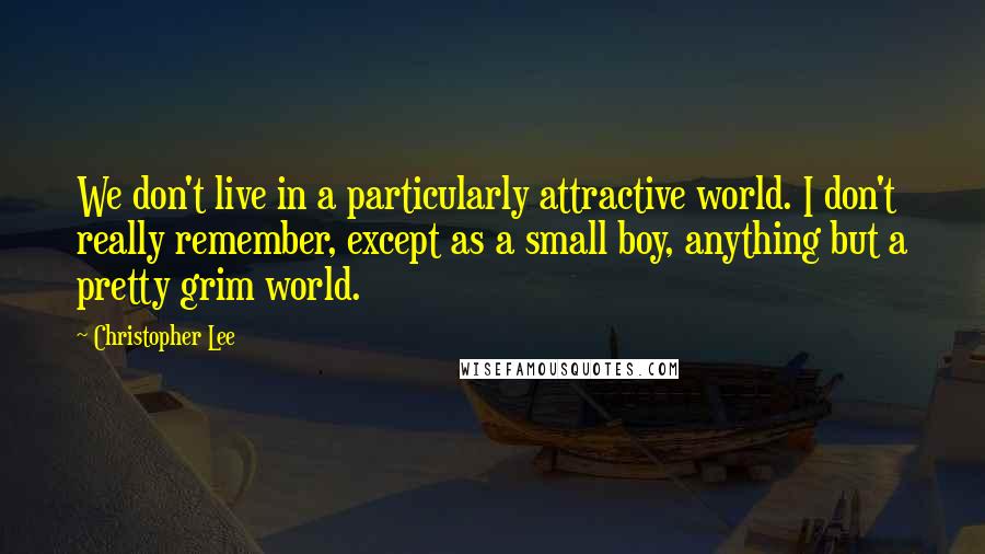 Christopher Lee Quotes: We don't live in a particularly attractive world. I don't really remember, except as a small boy, anything but a pretty grim world.