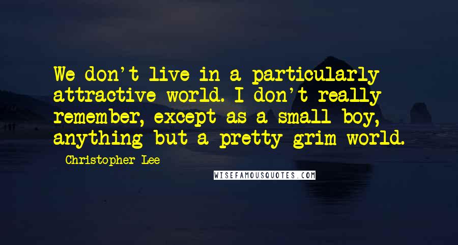 Christopher Lee Quotes: We don't live in a particularly attractive world. I don't really remember, except as a small boy, anything but a pretty grim world.