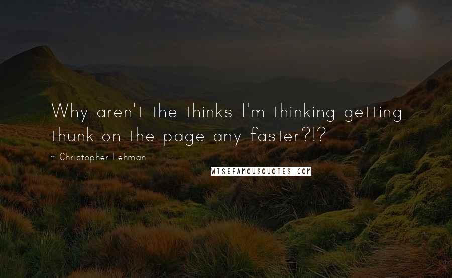 Christopher Lehman Quotes: Why aren't the thinks I'm thinking getting thunk on the page any faster?!?