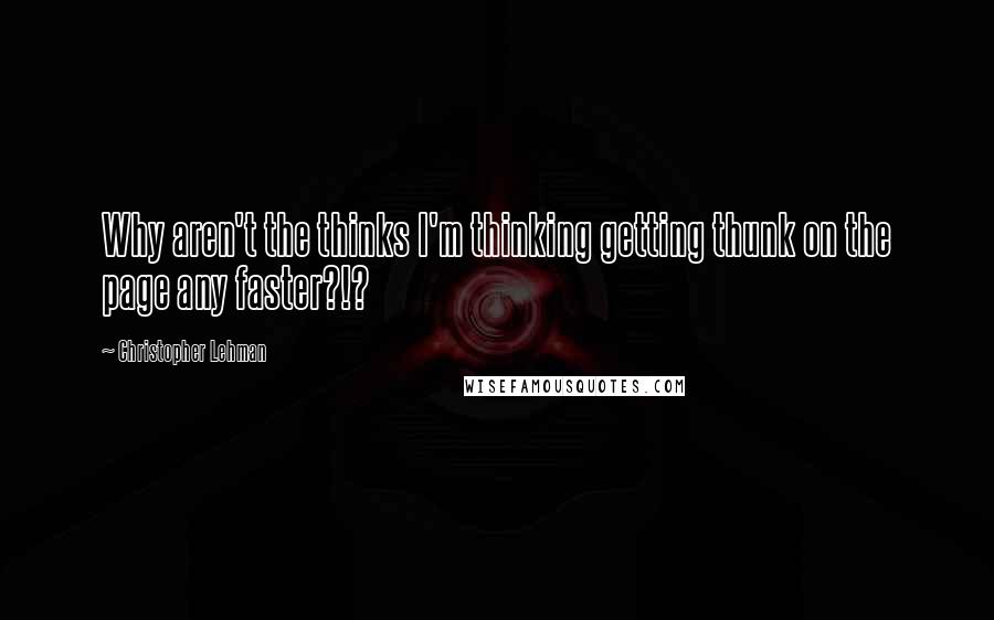 Christopher Lehman Quotes: Why aren't the thinks I'm thinking getting thunk on the page any faster?!?