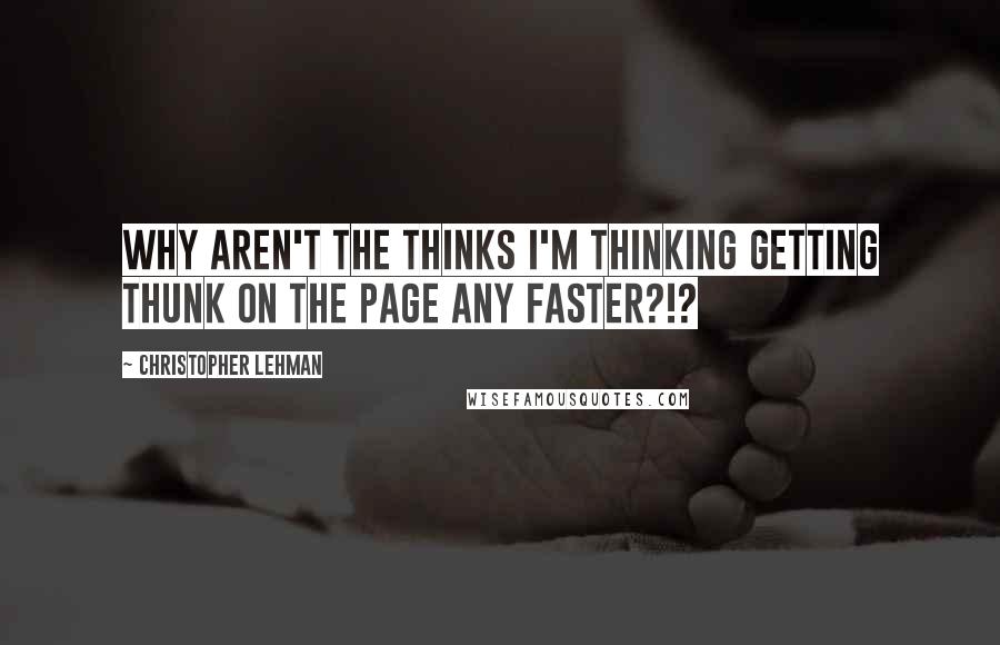 Christopher Lehman Quotes: Why aren't the thinks I'm thinking getting thunk on the page any faster?!?