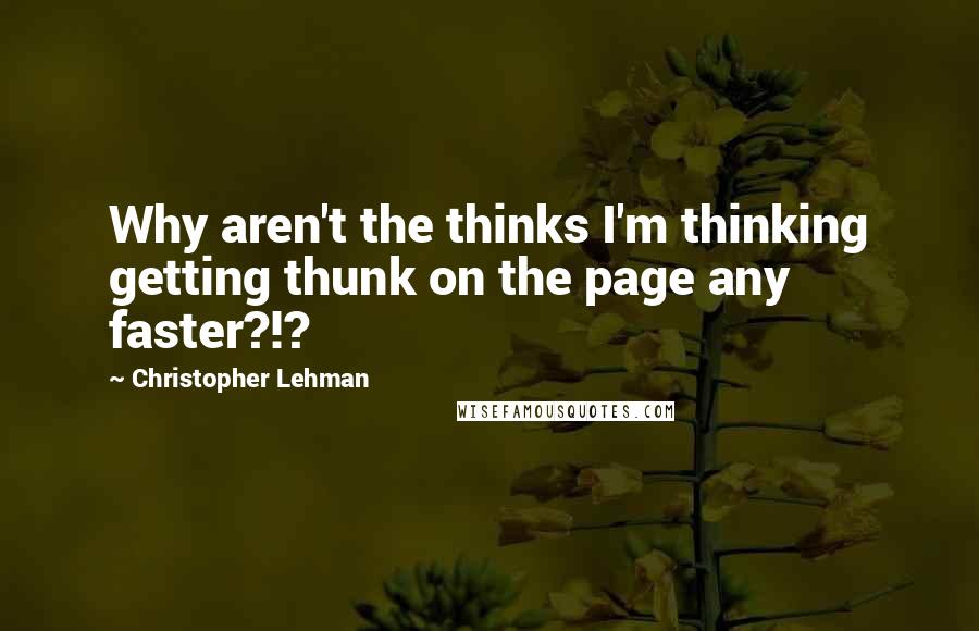 Christopher Lehman Quotes: Why aren't the thinks I'm thinking getting thunk on the page any faster?!?