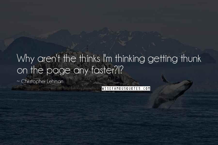 Christopher Lehman Quotes: Why aren't the thinks I'm thinking getting thunk on the page any faster?!?