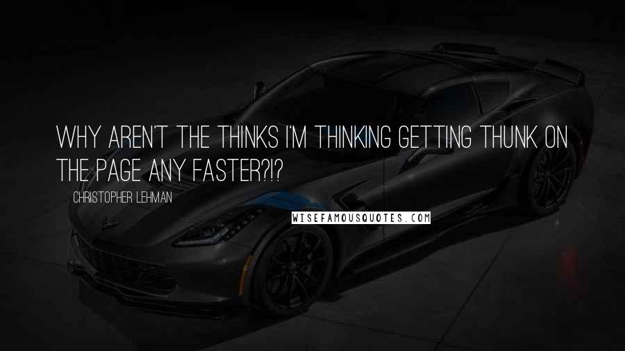 Christopher Lehman Quotes: Why aren't the thinks I'm thinking getting thunk on the page any faster?!?