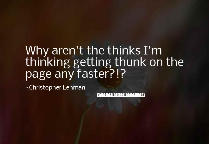 Christopher Lehman Quotes: Why aren't the thinks I'm thinking getting thunk on the page any faster?!?