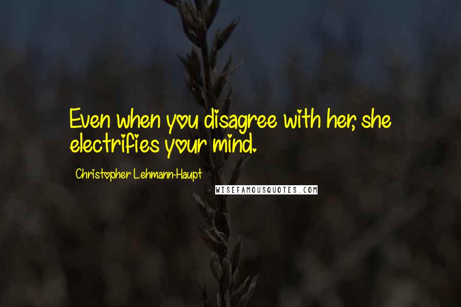 Christopher Lehmann-Haupt Quotes: Even when you disagree with her, she electrifies your mind.