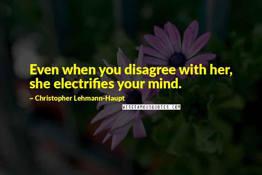 Christopher Lehmann-Haupt Quotes: Even when you disagree with her, she electrifies your mind.