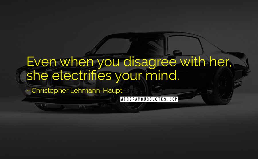 Christopher Lehmann-Haupt Quotes: Even when you disagree with her, she electrifies your mind.