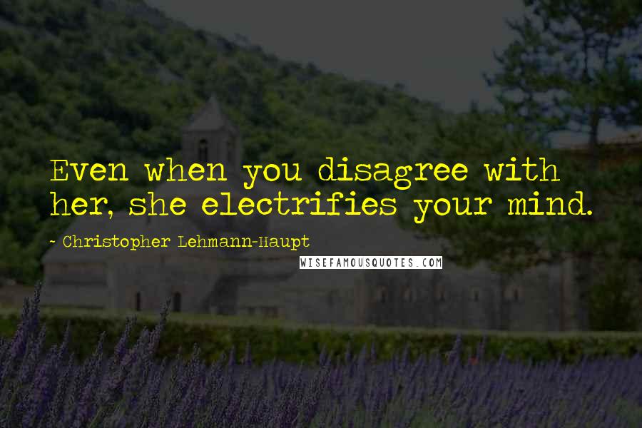 Christopher Lehmann-Haupt Quotes: Even when you disagree with her, she electrifies your mind.