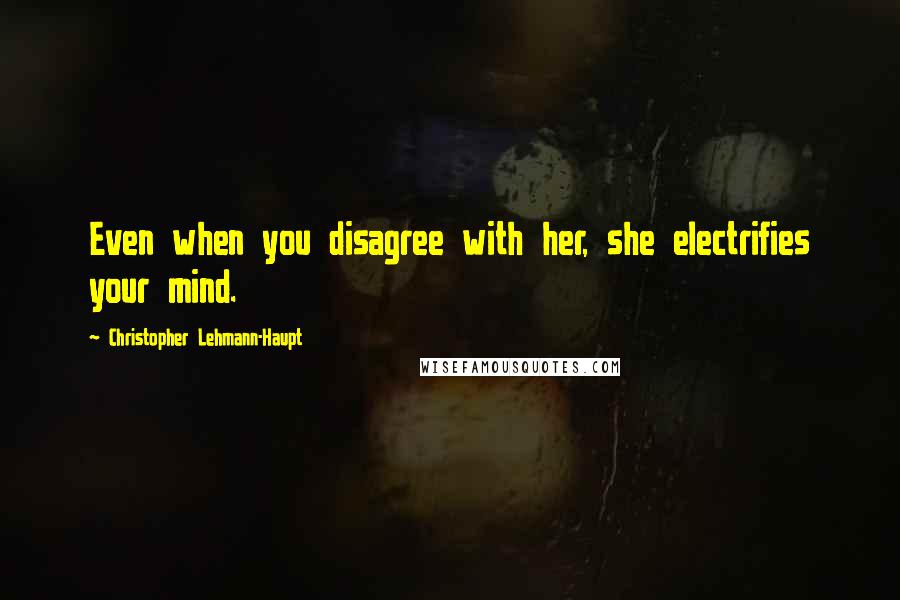 Christopher Lehmann-Haupt Quotes: Even when you disagree with her, she electrifies your mind.
