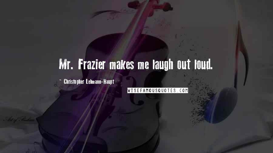 Christopher Lehmann-Haupt Quotes: Mr. Frazier makes me laugh out loud.