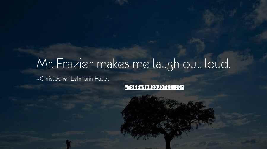 Christopher Lehmann-Haupt Quotes: Mr. Frazier makes me laugh out loud.