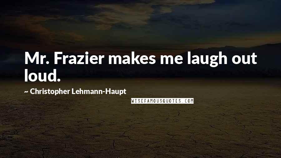 Christopher Lehmann-Haupt Quotes: Mr. Frazier makes me laugh out loud.