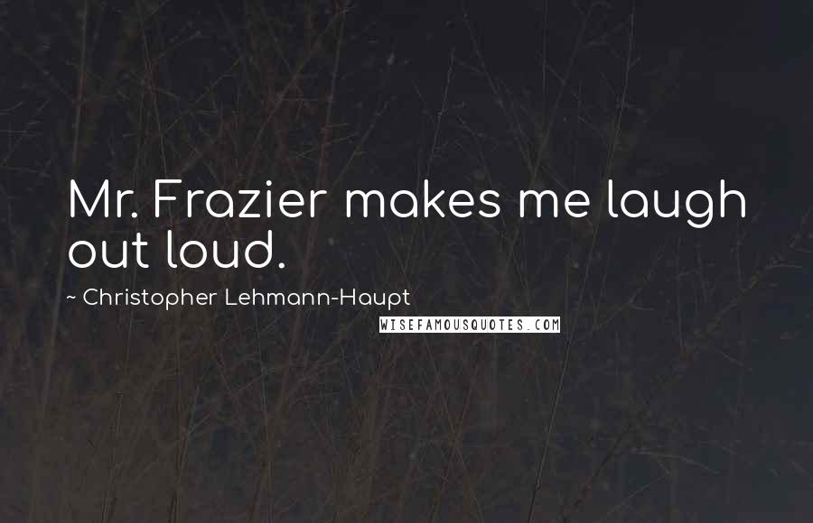 Christopher Lehmann-Haupt Quotes: Mr. Frazier makes me laugh out loud.