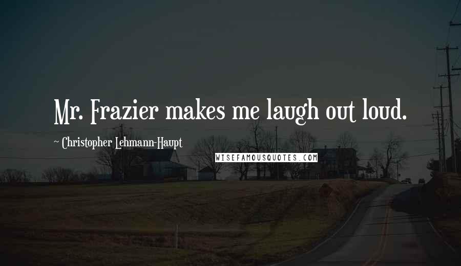 Christopher Lehmann-Haupt Quotes: Mr. Frazier makes me laugh out loud.