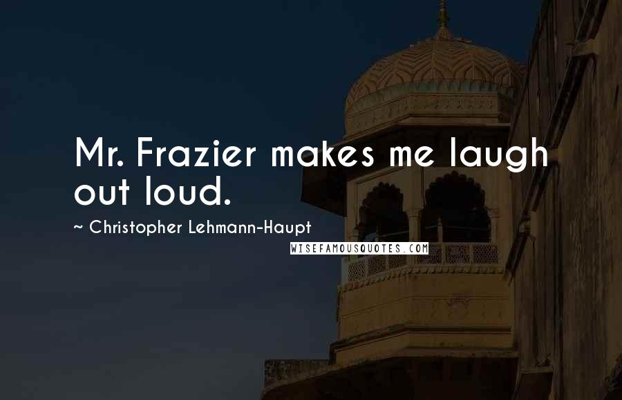 Christopher Lehmann-Haupt Quotes: Mr. Frazier makes me laugh out loud.