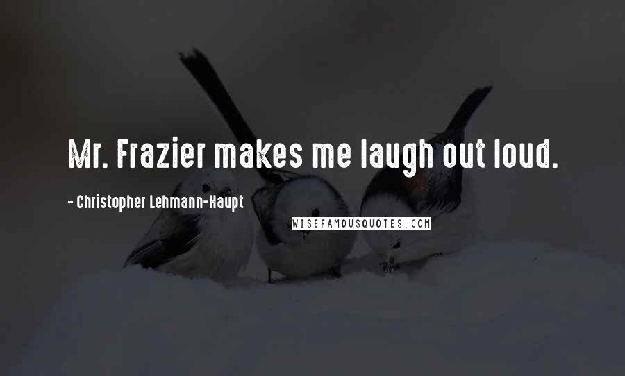 Christopher Lehmann-Haupt Quotes: Mr. Frazier makes me laugh out loud.