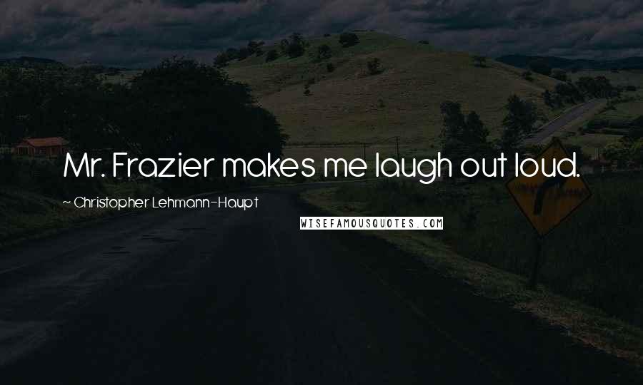 Christopher Lehmann-Haupt Quotes: Mr. Frazier makes me laugh out loud.