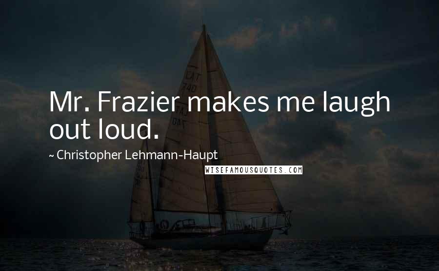 Christopher Lehmann-Haupt Quotes: Mr. Frazier makes me laugh out loud.